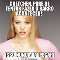 GRETCHEN, PARE DE TENTAR FAZER O BARRO ACONTECER! ISSO NUNCA VAI PEGAR!