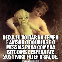 DEIXA EU VOLTAR NO TEMPO E AVISAR O DOUGLAS E O MESSIAS PARA COMPRA BITCOINS E ESPERA ATÉ 2021 PARA FAZER O SAQUE.