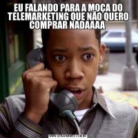 EU FALANDO PARA A MOÇA DO TELEMARKETING QUE NÃO QUERO COMPRAR NADAAAA 