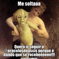 Me soltaaaQuero ir seguir o @oraculosdeassis porque é dando que se recebeeeeee!!!