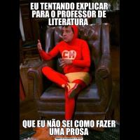 EU TENTANDO EXPLICAR PARA O PROFESSOR DE LITERATURA QUE EU NÃO SEI COMO FAZER UMA PROSA