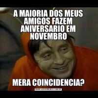 A MAIORIA DOS MEUS AMIGOS FAZEM ANIVERSARIO EM NOVEMBROMERA COINCIDENCIA?