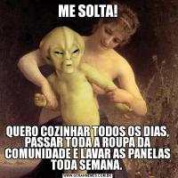 ME SOLTA!QUERO COZINHAR TODOS OS DIAS, PASSAR TODA A ROUPA DA COMUNIDADE E LAVAR AS PANELAS TODA SEMANA. 