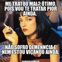 ME TRATOU MAL? ÓTIMO, POIS VOU TE TRATAR PIOR AINDA. NÃO SOFRO DEMÊNNCIA E NEM ESTOU VIÇANDO AINDA. 