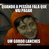 QUANDO A PESSOA FALA QUE VAI PAGAR UM GORDO LANCHES 