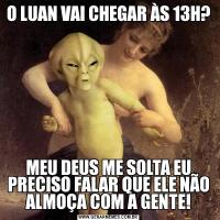 O LUAN VAI CHEGAR ÀS 13H?MEU DEUS ME SOLTA EU PRECISO FALAR QUE ELE NÃO ALMOÇA COM A GENTE!