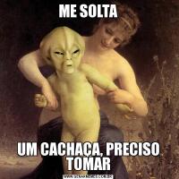ME SOLTAUM CACHAÇA, PRECISO TOMAR