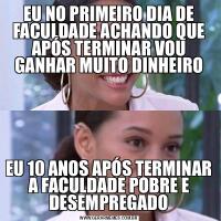 EU NO PRIMEIRO DIA DE FACULDADE ACHANDO QUE APÓS TERMINAR VOU GANHAR MUITO DINHEIROEU 10 ANOS APÓS TERMINAR A FACULDADE POBRE E DESEMPREGADO