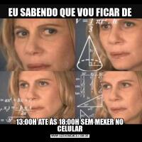 EU SABENDO QUE VOU FICAR DE13:00H ATE ÁS 18:00H SEM MEXER NO CELULAR