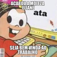ACABOU A MOLEZA 
ELIANESEJA BEM VINDA AO TRABALHO 