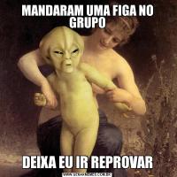 MANDARAM UMA FIGA NO GRUPODEIXA EU IR REPROVAR