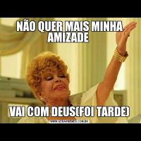 NÃO QUER MAIS MINHA AMIZADE VAI COM DEUS(FOI TARDE)