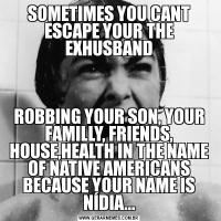 SOMETIMES YOU CANT ESCAPE YOUR THE EXHUSBANDROBBING YOUR SON, YOUR FAMILLY, FRIENDS, HOUSE,HEALTH IN THE NAME OF NATIVE AMERICANS BECAUSE YOUR NAME IS NÍDIA...