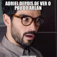 ADRIEL DEPOIS DE VER O PAU DO ARLAN