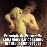 Princípio do Prazer: Me solta vou virar coaching pra ajudar as pessoas