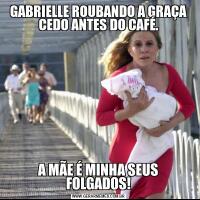 GABRIELLE ROUBANDO A GRAÇA CEDO ANTES DO CAFÉ.A MÃE É MINHA SEUS FOLGADOS!