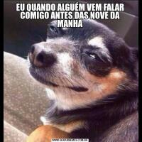 EU QUANDO ALGUÉM VEM FALAR COMIGO ANTES DAS NOVE DA MANHÃ