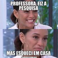 PROFESSORA, FIZ A PESQUISAMAS ESQUECI EM CASA