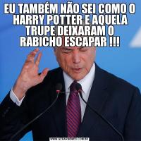 EU TAMBÉM NÃO SEI COMO O  HARRY POTTER E AQUELA TRUPE DEIXARAM O RABICHO ESCAPAR !!!