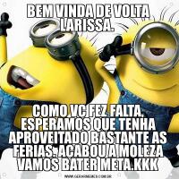 BEM VINDA DE VOLTA LARISSA. COMO VC FEZ FALTA, ESPERAMOS QUE TENHA APROVEITADO BASTANTE AS FERIAS. ACABOU A MOLEZA VAMOS BATER META.KKK