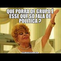 QUE PORRA DE GRUPO É ESSE QUE SÓ FALA DE POLÍTICA ?