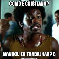 COMO É CRISTIANO?MANDOU EU TRABALHAR? B