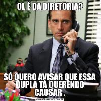 OI, É DA DIRETORIA?SÓ QUERO AVISAR QUE ESSA DUPLA TÁ QUERENDO CAUSAR .