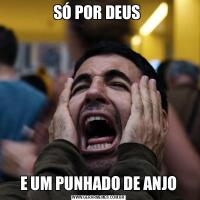 SÓ POR DEUS E UM PUNHADO DE ANJO