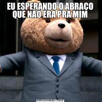 EU ESPERANDO O ABRAÇO QUE NÃO ERA PRA MIM