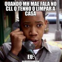 QUANDO MH MAE FALA NO CLL Q TENHO Q LIMPAR A CASAEU:
