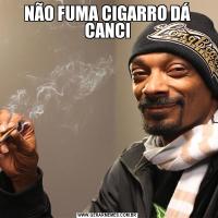 NÃO FUMA CIGARRO DÁ CANCI