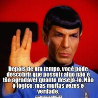 Depois de um tempo, você pode descobrir que possuir algo não é tão agradável quanto desejá-lo. Não é lógico, mas muitas vezes é verdade.
