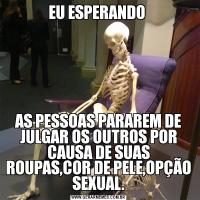 EU ESPERANDO AS PESSOAS PARAREM DE JULGAR OS OUTROS POR CAUSA DE SUAS ROUPAS,COR DE PELE,OPÇÃO SEXUAL.