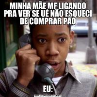 MINHA MÃE ME LIGANDO PRA VER SE UÉ NÃO ESQUECI DE COMPRAR PÃOEU: