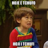 HOJE É TCHUFOHOJI I TCHUFI