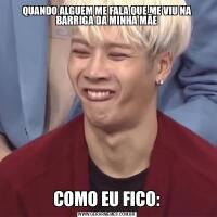 QUANDO ALGUEM ME FALA QUE ME VIU NA BARRIGA DA MINHA MÃECOMO EU FICO: