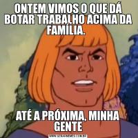 ONTEM VIMOS O QUE DÁ BOTAR TRABALHO ACIMA DA FAMÍLIA.  ATÉ A PRÓXIMA, MINHA GENTE