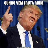 QUNDO VEM FRUTA RUIM