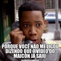 PORQUE VOCÊ NÃO ME LIGOU DIZENDO QUE O VÍDEO DO MAICON JÁ SAIU 