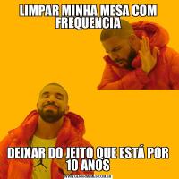 LIMPAR MINHA MESA COM FREQUENCIADEIXAR DO JEITO QUE ESTÁ POR 10 ANOS