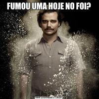 FUMOU UMA HOJE NO FOI?