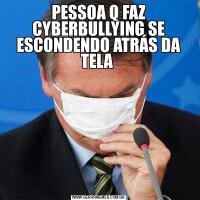 PESSOA Q FAZ CYBERBULLYING SE ESCONDENDO ATRÁS DA TELA 