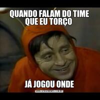 QUANDO FALAM DO TIME QUE EU TORÇO JÁ JOGOU ONDE