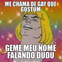 ME CHAMA DE GAY QUE GOSTUMGEME MEU NOME FALANDO DUDU
