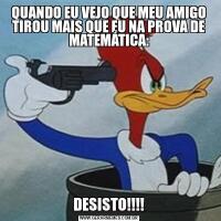 QUANDO EU VEJO QUE MEU AMIGO TIROU MAIS QUE EU NA PROVA DE MATEMÁTICA:DESISTO!!!!