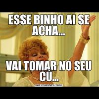 ESSE BINHO AI SE ACHA...VAI TOMAR NO SEU CÚ...