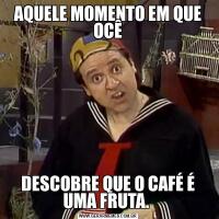 AQUELE MOMENTO EM QUE OCÊDESCOBRE QUE O CAFÉ É UMA FRUTA. 