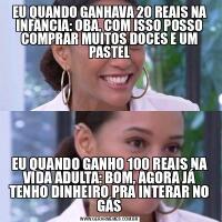 EU QUANDO GANHAVA 20 REAIS NA INFANCIA: OBA, COM ISSO POSSO COMPRAR MUITOS DOCES E UM PASTELEU QUANDO GANHO 100 REAIS NA VIDA ADULTA: BOM, AGORA JÁ TENHO DINHEIRO PRA INTERAR NO GÁS