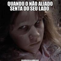 QUANDO O NÃO ALIADO SENTA DO SEU LADO 