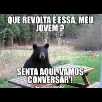 QUE REVOLTA É ESSA, MEU JOVEM ?SENTA AQUI, VAMOS CONVERSAR !